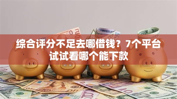 综合评分不足去哪借钱？7个平台试试看哪个能下款
