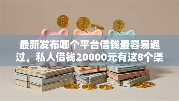 最新发布哪个平台借钱最容易通过,私人借钱20000元有这8个渠道 最新发布哪个平台借钱最容易通过,私人借钱20000元有这8个渠道
