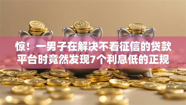惊!一男子在解决不看征信的贷款平台时竟然发现7个利息低的正规贷款平台,事后分享了出来 惊!一男子在解决不看征信的贷款平台时竟然发现7个利息低的正规贷款平台,事后分享了出来