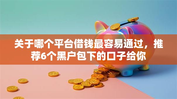 关于哪个平台借钱最容易通过，推荐6个黑户包下的口子给你