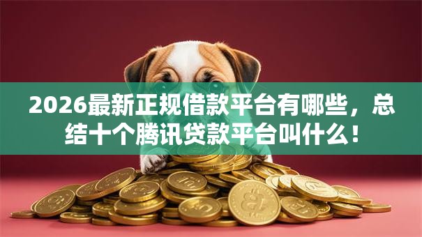 2026最新正规借款平台有哪些，总结十个腾讯贷款平台叫什么！