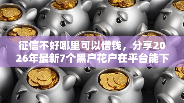 征信不好哪里可以借钱，分享2026年最新7个黑户花户在平台能下款