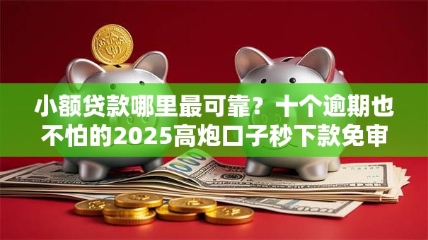小额贷款哪里最可靠？十个逾期也不怕的2025高炮口子秒下款免审核