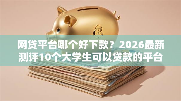 网贷平台哪个好下款？2026最新测评10个大学生可以贷款的平台