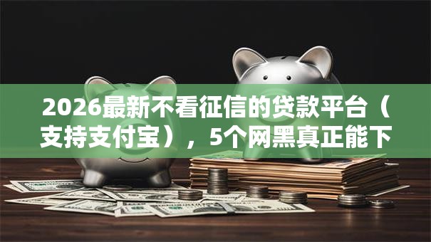 2026最新不看征信的贷款平台(支持支付宝),5个网黑真正能下款的平台无私分享 2026最新不看征信的贷款平台(支持支付宝),5个网黑真正能下款的平台无私分享