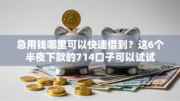急用钱哪里可以快速借到？这6个半夜下款的714口子可以试试
