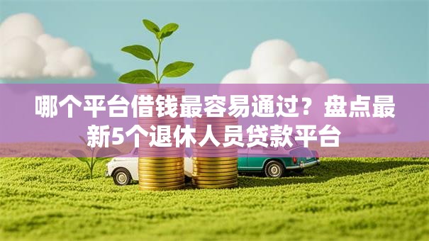 哪个平台借钱最容易通过？盘点最新5个退休人员贷款平台