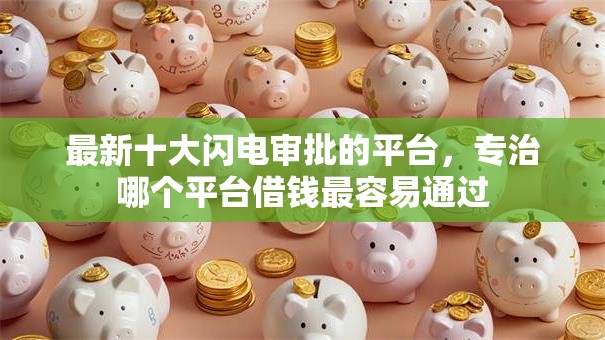 最新十大闪电审批的平台，专治哪个平台借钱最容易通过