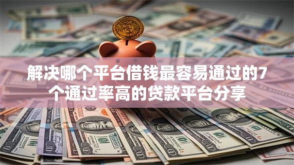 解决哪个平台借钱最容易通过的7个通过率高的贷款平台分享 解决哪个平台借钱最容易通过的7个通过率高的贷款平台分享