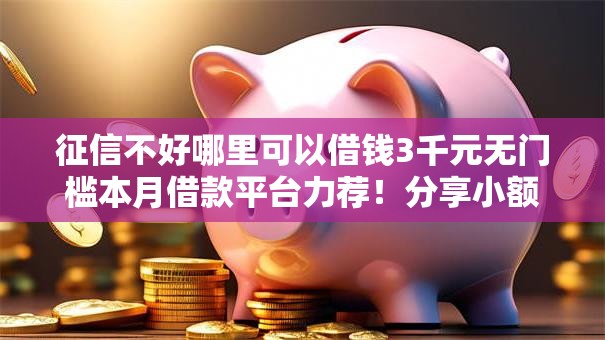征信不好哪里可以借钱3千元无门槛本月借款平台力荐!分享小额网贷口子3千元无门槛借款 征信不好哪里可以借钱3千元无门槛本月借款平台力荐!分享小额网贷口子3千元无门槛借款