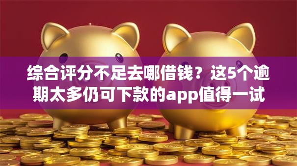 综合评分不足去哪借钱？这5个逾期太多仍可下款的app值得一试