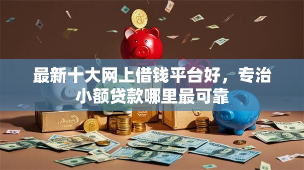 最新十大网上借钱平台好，专治小额贷款哪里最可靠