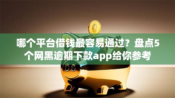 哪个平台借钱最容易通过？盘点5个网黑逾期下款app给你参考