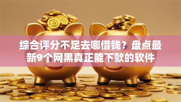综合评分不足去哪借钱？盘点最新9个网黑真正能下款的软件