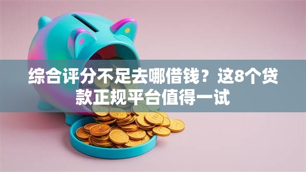 综合评分不足去哪借钱？这8个贷款正规平台值得一试