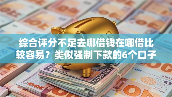 综合评分不足去哪借钱在哪借比较容易？类似强制下款的6个口子参考