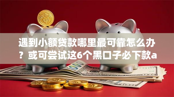 遇到小额贷款哪里最可靠怎么办？或可尝试这6个黑口子必下款app2023