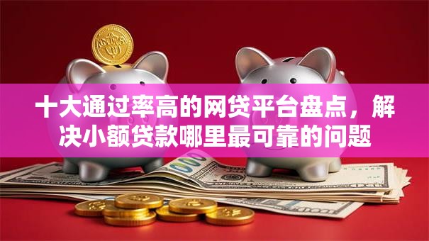 十大通过率高的网贷平台盘点，解决小额贷款哪里最可靠的问题