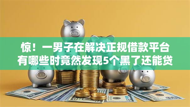 惊!一男子在解决正规借款平台有哪些时竟然发现5个黑了还能贷款平台,事后分享了出来 惊!一男子在解决正规借款平台有哪些时竟然发现5个黑了还能贷款平台,事后分享了出来