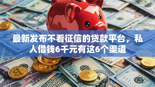最新发布不看征信的贷款平台，私人借钱6千元有这6个渠道