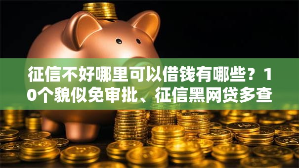 征信不好哪里可以借钱有哪些?10个貌似免审批、征信黑网贷多查询多负债高能下款的口子合集 征信不好哪里可以借钱有哪些?10个貌似免审批、征信黑网贷多查询多负债高能下款的口子合集