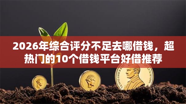 2026年综合评分不足去哪借钱，超热门的10个借钱平台好借推荐
