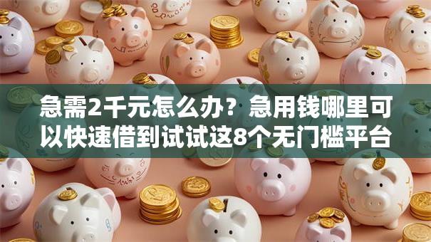 急需2千元怎么办?急用钱哪里可以快速借到试试这8个无门槛平台 急需2千元怎么办?急用钱哪里可以快速借到试试这8个无门槛平台