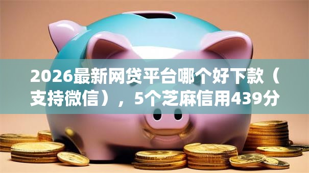 2026最新网贷平台哪个好下款（支持微信），5个芝麻信用439分下款的app无私分享