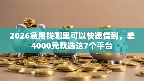 2026急用钱哪里可以快速借到,差4000元就选这7个平台 2026急用钱哪里可以快速借到,差4000元就选这7个平台