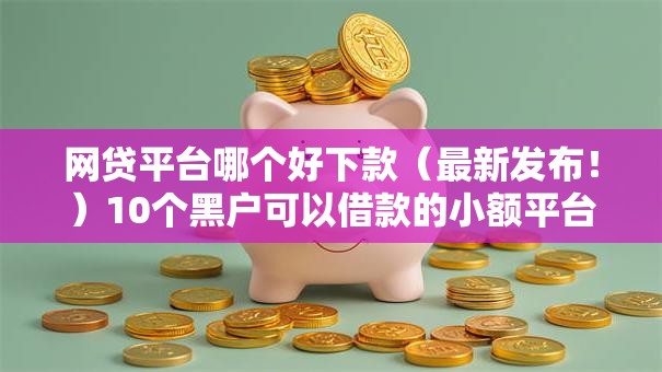 网贷平台哪个好下款(最新发布!)10个黑户可以借款的小额平台 网贷平台哪个好下款(最新发布!)10个黑户可以借款的小额平台