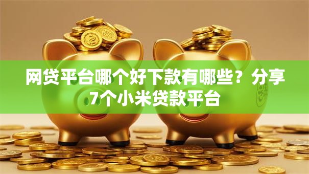 网贷平台哪个好下款有哪些?分享7个小米贷款平台 网贷平台哪个好下款有哪些?分享7个小米贷款平台