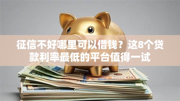 征信不好哪里可以借钱?这8个贷款利率最低的平台值得一试 征信不好哪里可以借钱?这8个贷款利率最低的平台值得一试
