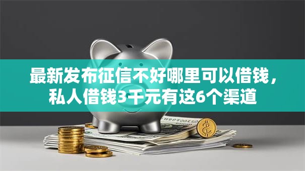 最新发布征信不好哪里可以借钱，私人借钱3千元有这6个渠道