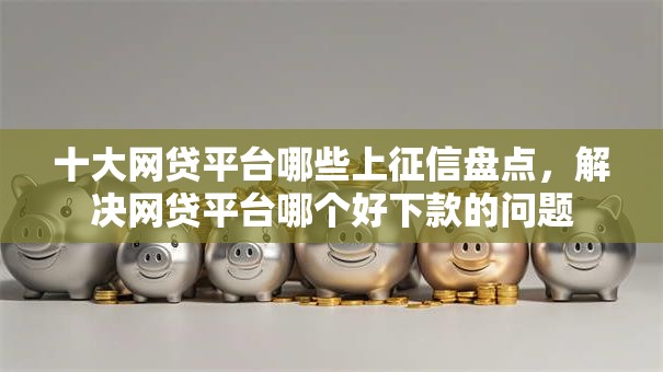 十大网贷平台哪些上征信盘点,解决网贷平台哪个好下款的问题 十大网贷平台哪些上征信盘点,解决网贷平台哪个好下款的问题