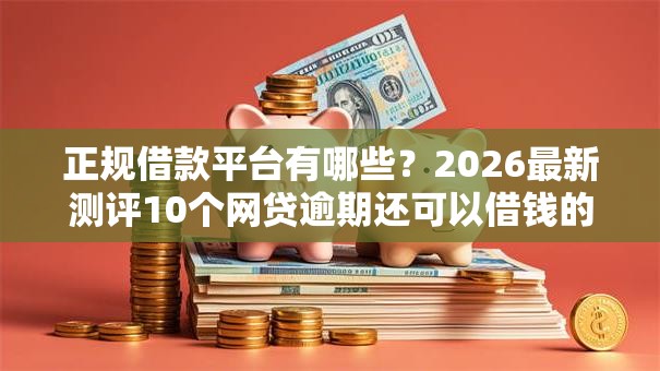 正规借款平台有哪些？2026最新测评10个网贷逾期还可以借钱的口子
