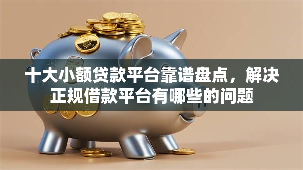 十大小额贷款平台靠谱盘点，解决正规借款平台有哪些的问题