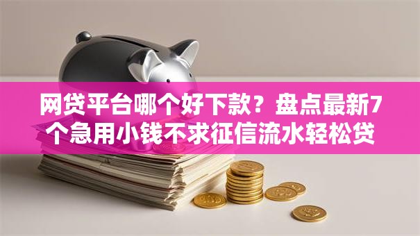 网贷平台哪个好下款?盘点最新7个急用小钱不求征信流水轻松贷的口子 网贷平台哪个好下款?盘点最新7个急用小钱不求征信流水轻松贷的口子