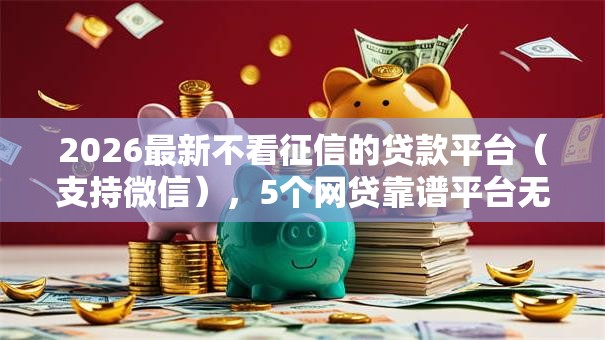 2026最新不看征信的贷款平台（支持微信），5个网贷靠谱平台无私分享