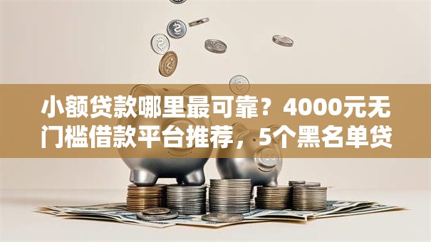 小额贷款哪里最可靠？4000元无门槛借款平台推荐，5个黑名单贷款平台盘点