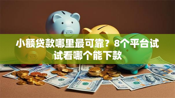 小额贷款哪里最可靠？8个平台试试看哪个能下款