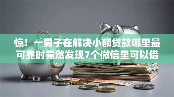 惊！一男子在解决小额贷款哪里最可靠时竟然发现7个微信里可以借钱的平台，事后分享了出来