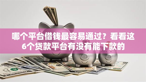 哪个平台借钱最容易通过?看看这6个贷款平台有没有能下款的 哪个平台借钱最容易通过?看看这6个贷款平台有没有能下款的