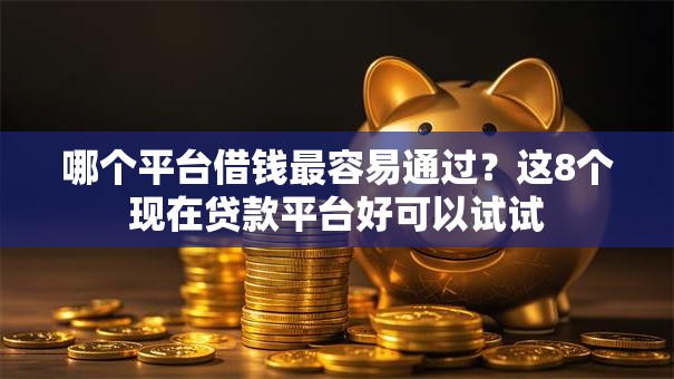 哪个平台借钱最容易通过？这8个现在贷款平台好可以试试