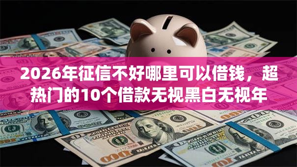 2026年征信不好哪里可以借钱,超热门的10个借款无视黑白无视年龄100%秒过app推荐 2026年征信不好哪里可以借钱,超热门的10个借款无视黑白无视年龄100%秒过app推荐