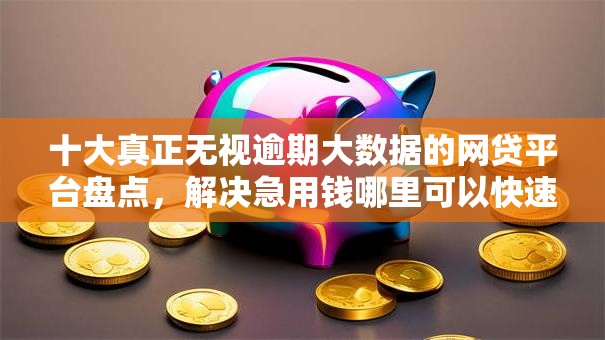 十大真正无视逾期大数据的网贷平台盘点，解决急用钱哪里可以快速借到的问题