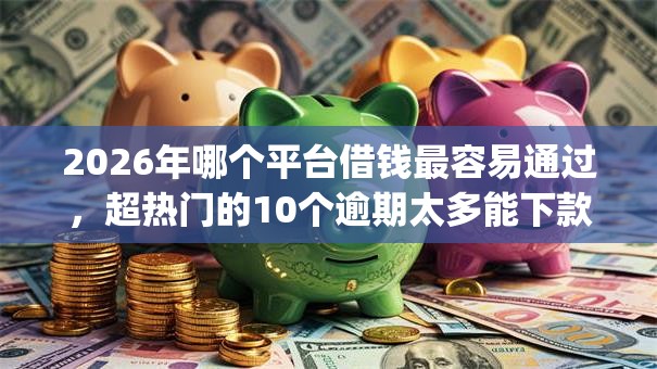2026年哪个平台借钱最容易通过,超热门的10个逾期太多能下款app推荐 2026年哪个平台借钱最容易通过,超热门的10个逾期太多能下款app推荐