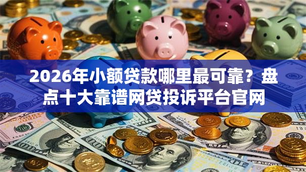 2026年小额贷款哪里最可靠？盘点十大靠谱网贷投诉平台官网