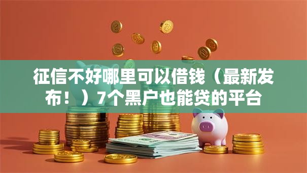 征信不好哪里可以借钱(最新发布!)7个黑户也能贷的平台 征信不好哪里可以借钱(最新发布!)7个黑户也能贷的平台