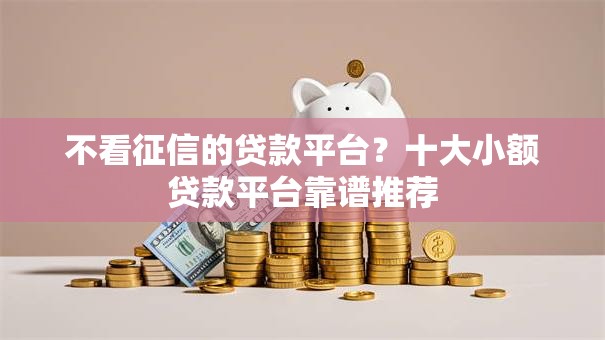 不看征信的贷款平台?十大小额贷款平台靠谱推荐 不看征信的贷款平台?十大小额贷款平台靠谱推荐