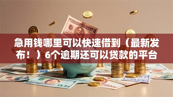 急用钱哪里可以快速借到（最新发布！）6个逾期还可以贷款的平台
